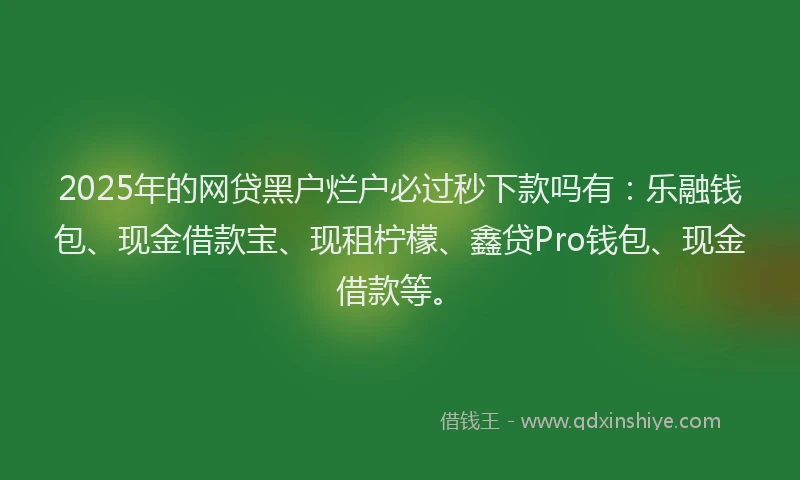 2025年的网贷黑户烂户必过秒下款吗有：乐融钱包、现金借款宝、现租柠檬、鑫贷Pro钱包、现金借款等。