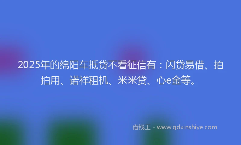 2025年的绵阳车抵贷不看征信有：闪贷易借、拍拍用、诺祥租机、米米贷、心e金等。