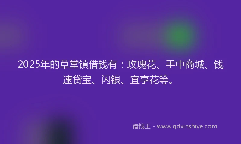 2025年的草堂镇借钱有：玫瑰花、手中商城、钱速贷宝、闪银、宜享花等。