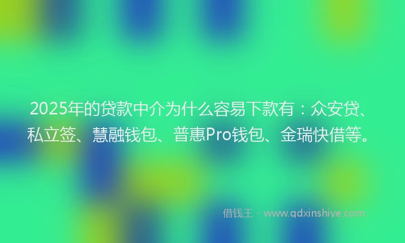 2025年的贷款中介为什么容易下款有：众安贷、私立签、慧融钱包、普惠Pro钱包、金瑞快借等。