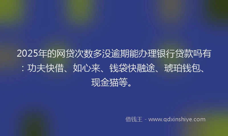 2025年的网贷次数多没逾期能办理银行贷款吗有：功夫快借、如心来、钱袋快融途、琥珀钱包、现金猫等。