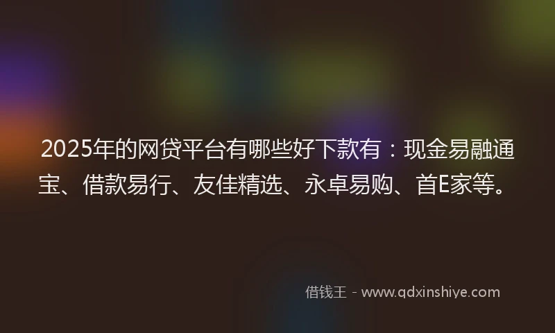 2025年的网贷平台有哪些好下款有：现金易融通宝、借款易行、友佳精选、永卓易购、首E家等。