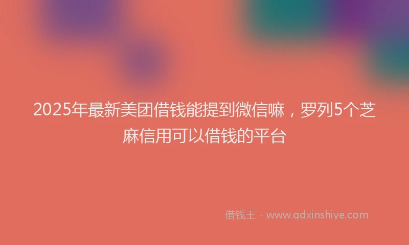 2025年最新美团借钱能提到微信嘛，罗列5个芝麻信用可以借钱的平台