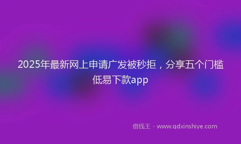 2025年最新网上申请广发被秒拒，分享五个门槛低易下款app