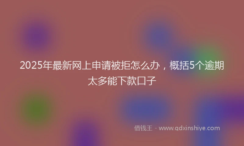 2025年最新网上申请被拒怎么办，概括5个逾期太多能下款口子