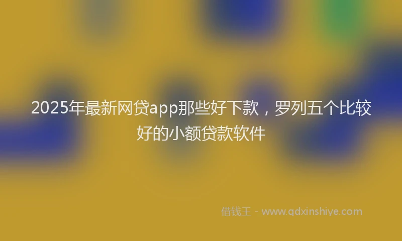 2025年最新网贷app那些好下款，罗列五个比较好的小额贷款软件