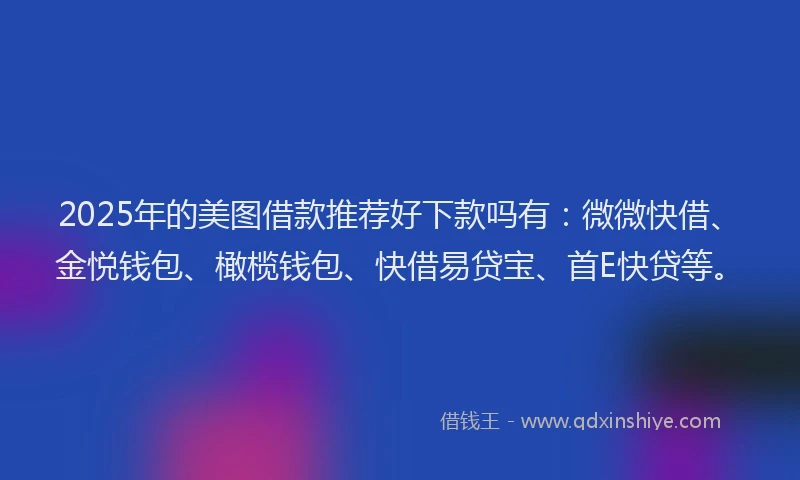 2025年的美图借款推荐好下款吗有：微微快借、金悦钱包、橄榄钱包、快借易贷宝、首E快贷等。