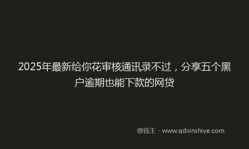 2025年最新给你花审核通讯录不过，分享五个黑户逾期也能下款的网贷