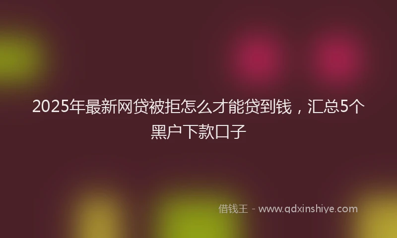 2025年最新网贷被拒怎么才能贷到钱，汇总5个黑户下款口子