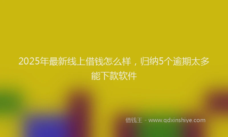 2025年最新线上借钱怎么样，归纳5个逾期太多能下款软件