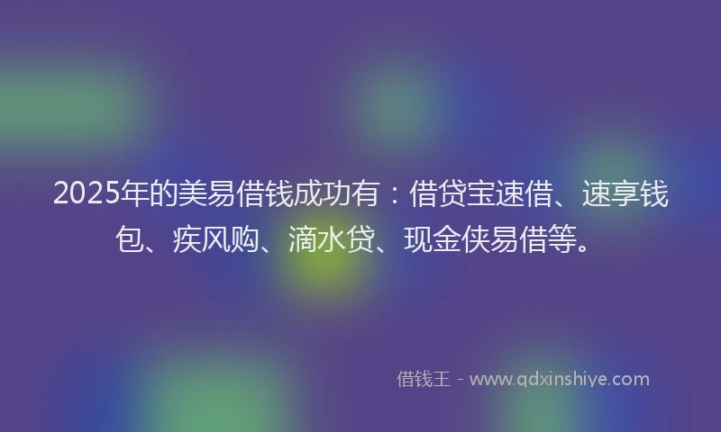 2025年的美易借钱成功有：借贷宝速借、速享钱包、疾风购、滴水贷、现金侠易借等。