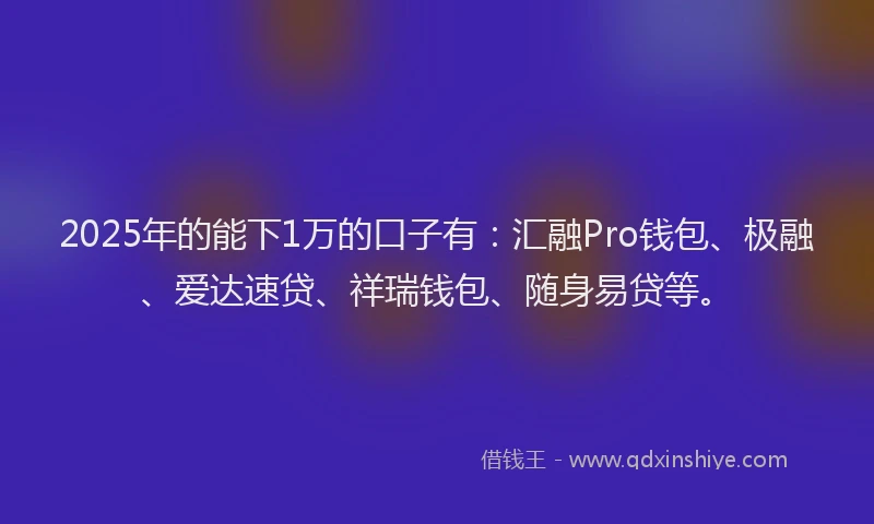 2025年的能下1万的口子有：汇融Pro钱包、极融、爱达速贷、祥瑞钱包、随身易贷等。