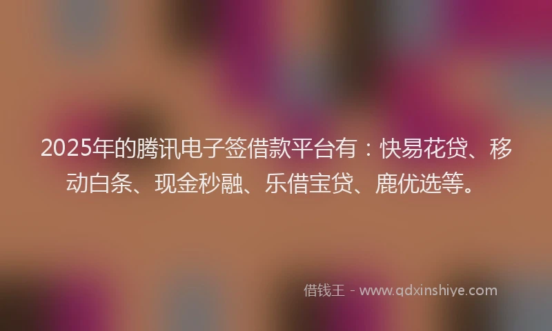 2025年的腾讯电子签借款平台有：快易花贷、移动白条、现金秒融、乐借宝贷、鹿优选等。