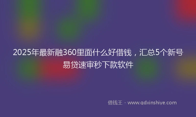 2025年最新融360里面什么好借钱，汇总5个新号易贷速审秒下款软件