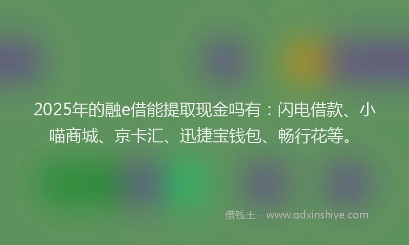 2025年的融e借能提取现金吗有：闪电借款、小喵商城、京卡汇、迅捷宝钱包、畅行花等。
