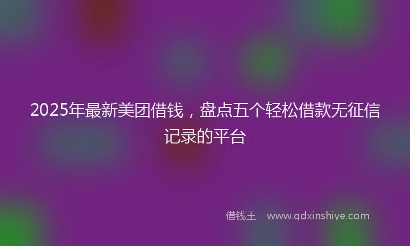 2025年最新美团借钱，盘点五个轻松借款无征信记录的平台