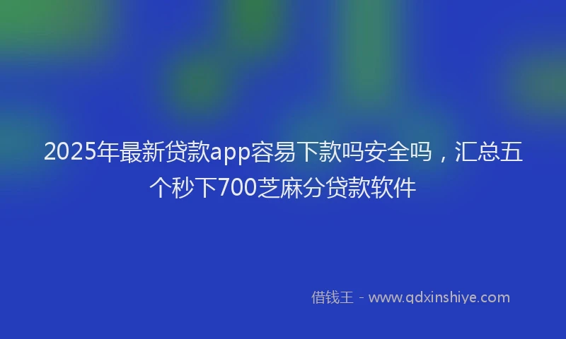2025年最新贷款app容易下款吗安全吗，汇总五个秒下700芝麻分贷款软件