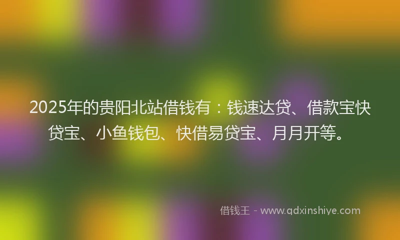 2025年的贵阳北站借钱有：钱速达贷、借款宝快贷宝、小鱼钱包、快借易贷宝、月月开等。