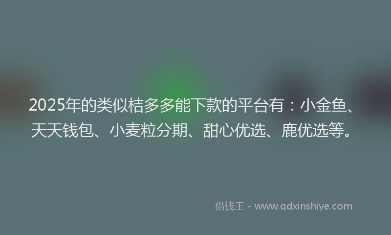 2025年的类似桔多多能下款的平台有：小金鱼、天天钱包、小麦粒分期、甜心优选、鹿优选等。