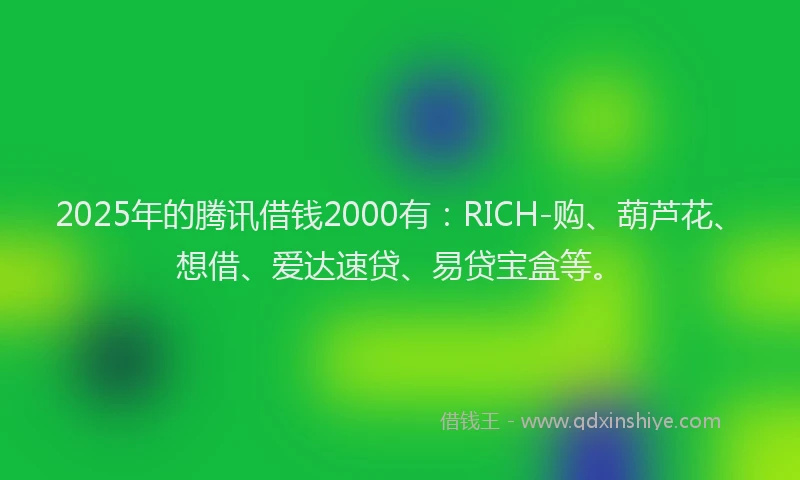 2025年的腾讯借钱2000有：RICH-购、葫芦花、想借、爱达速贷、易贷宝盒等。