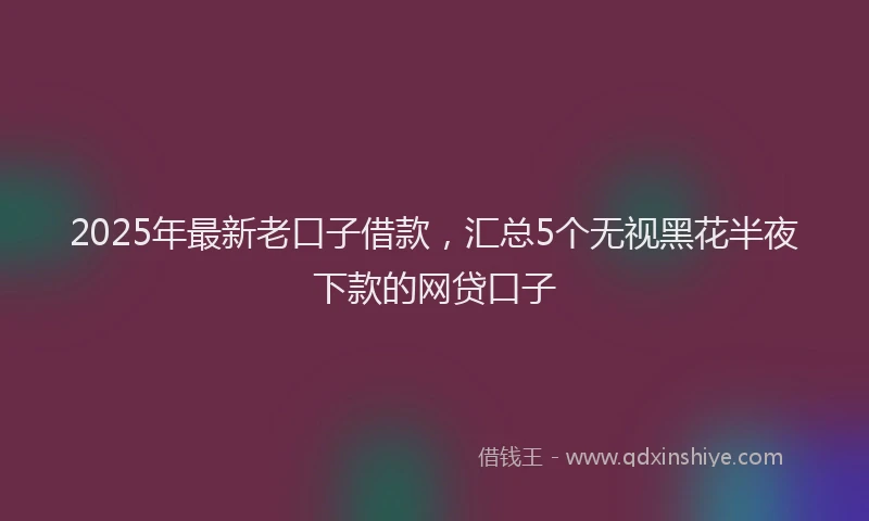2025年最新老口子借款，汇总5个无视黑花半夜下款的网贷口子