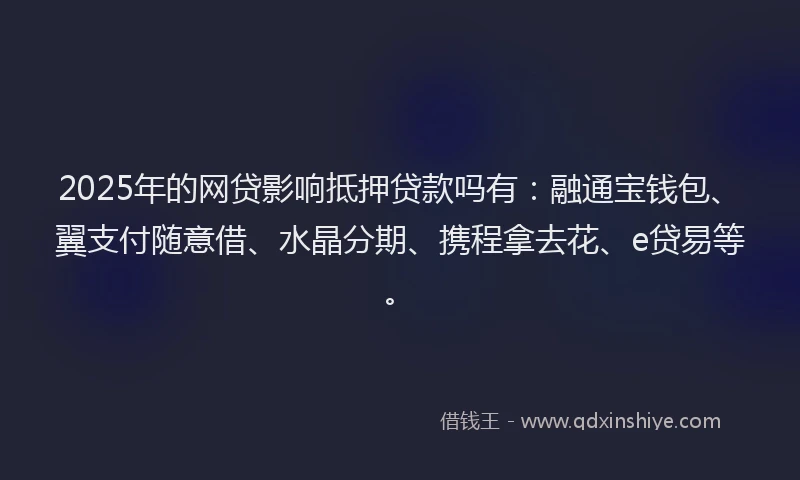 2025年的网贷影响抵押贷款吗有：融通宝钱包、翼支付随意借、水晶分期、携程拿去花、e贷易等。
