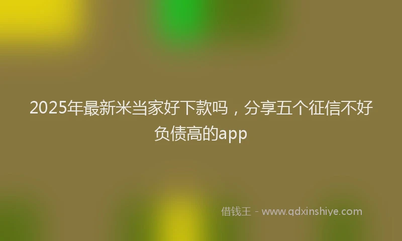 2025年最新米当家好下款吗，分享五个征信不好负债高的app
