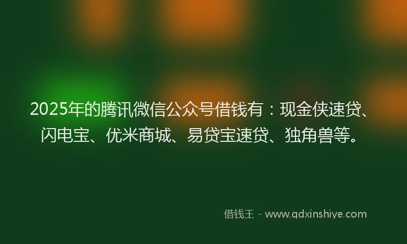 2025年的腾讯微信公众号借钱有：现金侠速贷、闪电宝、优米商城、易贷宝速贷、独角兽等。