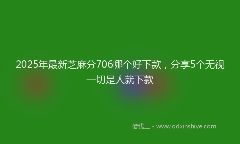 2025年最新芝麻分706哪个好下款，分享5个无视一切是人就下款