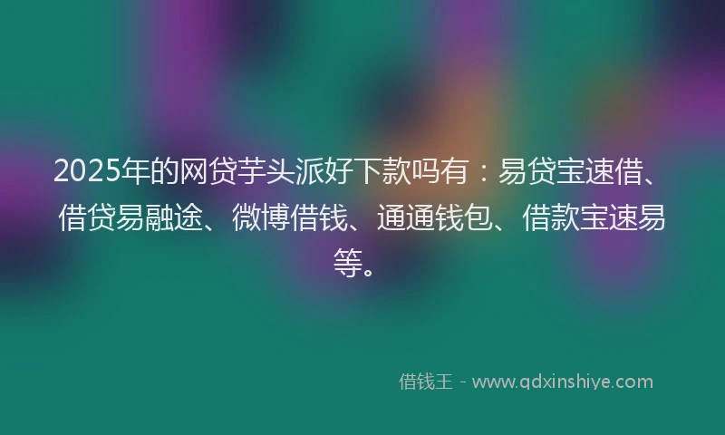 2025年的网贷芋头派好下款吗有：易贷宝速借、借贷易融途、微博借钱、通通钱包、借款宝速易等。