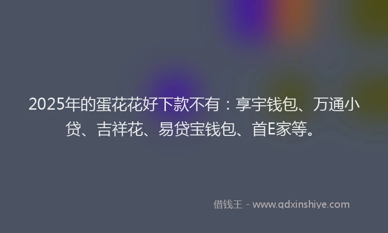 2025年的蛋花花好下款不有：享宇钱包、万通小贷、吉祥花、易贷宝钱包、首E家等。