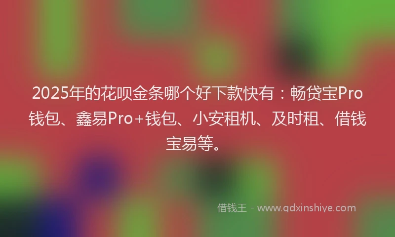 2025年的花呗金条哪个好下款快有：畅贷宝Pro钱包、鑫易Pro+钱包、小安租机、及时租、借钱宝易等。