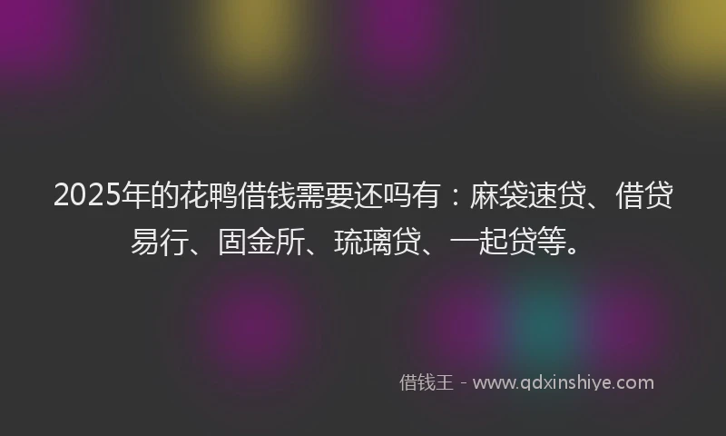 2025年的花鸭借钱需要还吗有：麻袋速贷、借贷易行、固金所、琉璃贷、一起贷等。