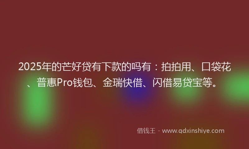 2025年的芒好贷有下款的吗有：拍拍用、口袋花、普惠Pro钱包、金瑞快借、闪借易贷宝等。