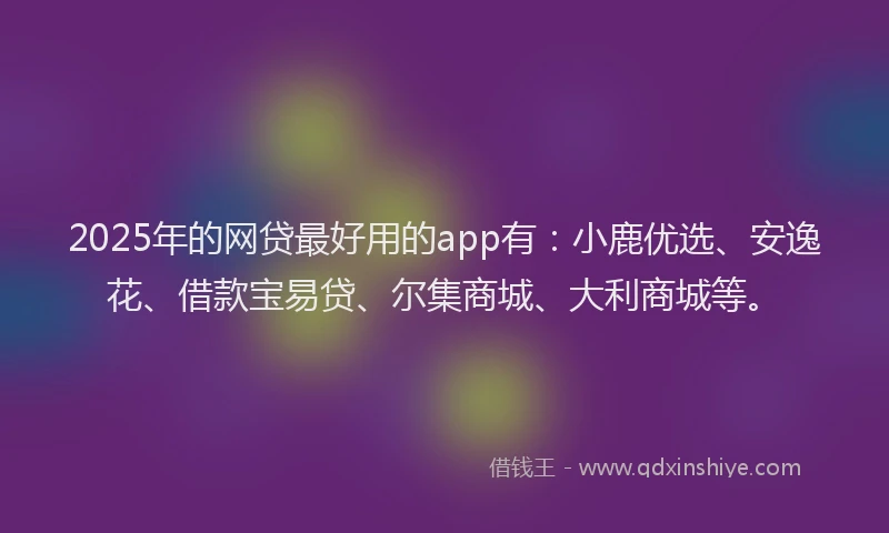 2025年的网贷最好用的app有：小鹿优选、安逸花、借款宝易贷、尔集商城、大利商城等。