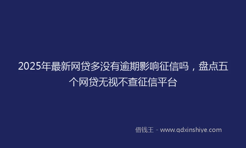 2025年最新网贷多没有逾期影响征信吗，盘点五个网贷无视不查征信平台