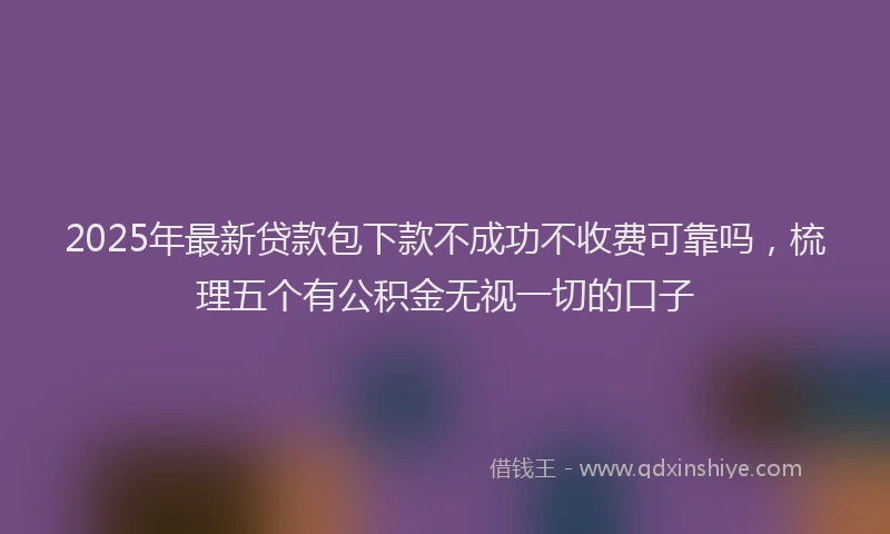 2025年最新贷款包下款不成功不收费可靠吗，梳理五个有公积金无视一切的口子