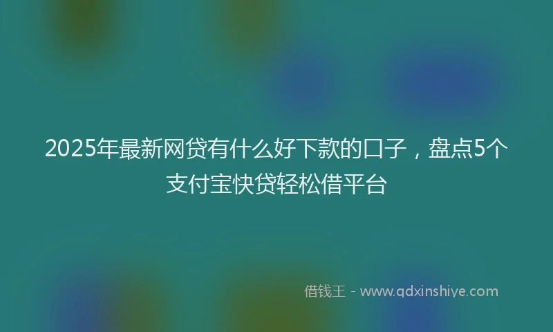 2025年最新网贷有什么好下款的口子，盘点5个支付宝快贷轻松借平台