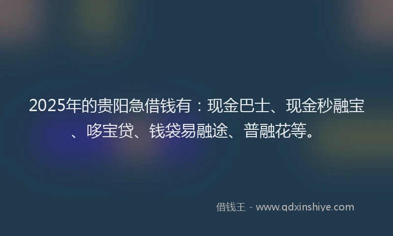 2025年的贵阳急借钱有：现金巴士、现金秒融宝、哆宝贷、钱袋易融途、普融花等。