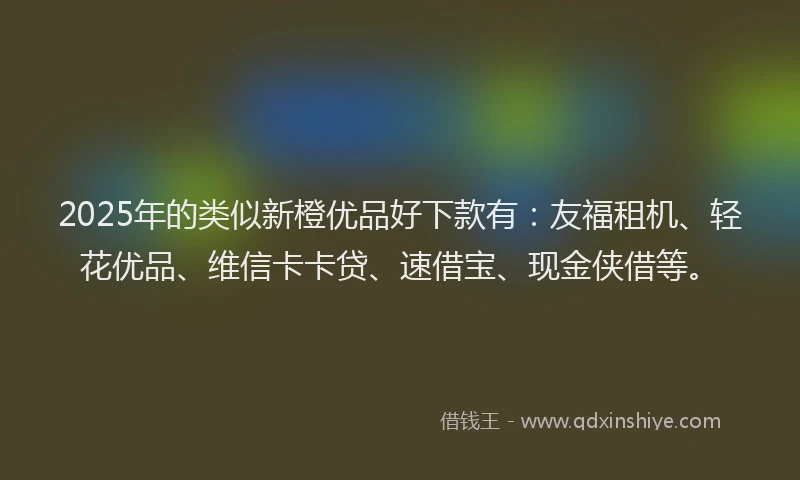 2025年的类似新橙优品好下款有：友福租机、轻花优品、维信卡卡贷、速借宝、现金侠借等。