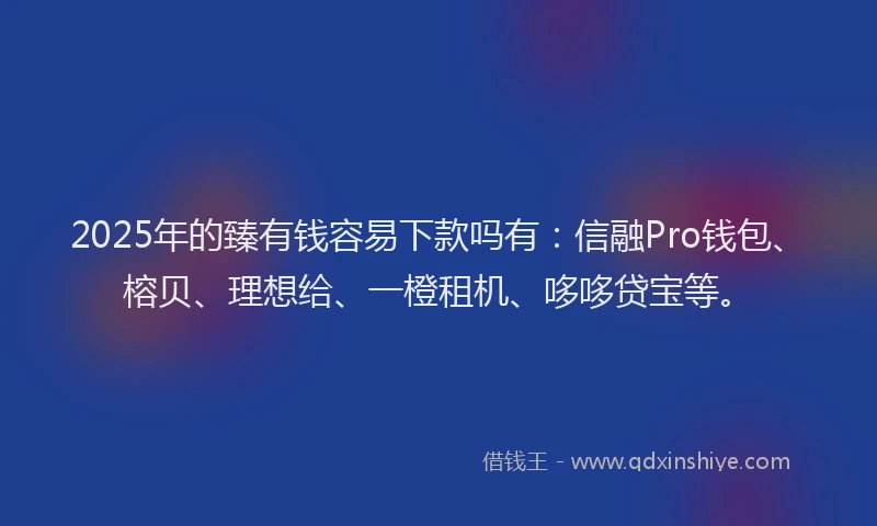 2025年的臻有钱容易下款吗有：信融Pro钱包、榕贝、理想给、一橙租机、哆哆贷宝等。