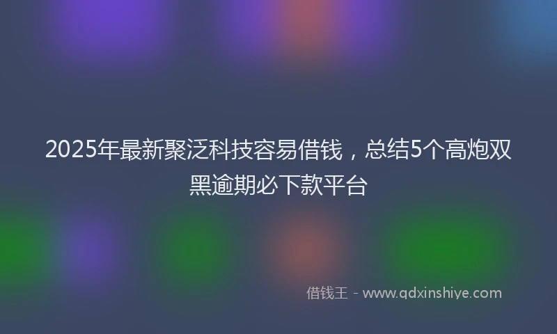 2025年最新聚泛科技容易借钱，总结5个高炮双黑逾期必下款平台