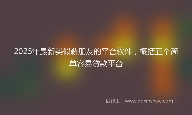 2025年最新类似薪朋友的平台软件，概括五个简单容易贷款平台