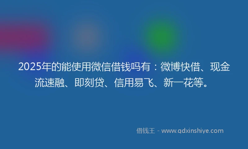2025年的能使用微信借钱吗有：微博快借、现金流速融、即刻贷、信用易飞、新一花等。