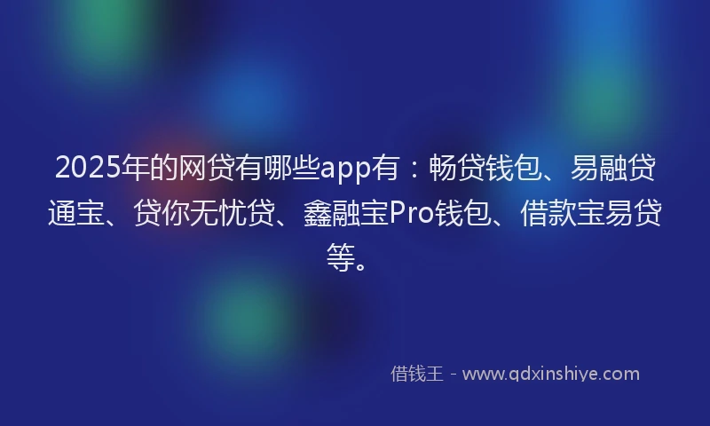 2025年的网贷有哪些app有：畅贷钱包、易融贷通宝、贷你无忧贷、鑫融宝Pro钱包、借款宝易贷等。