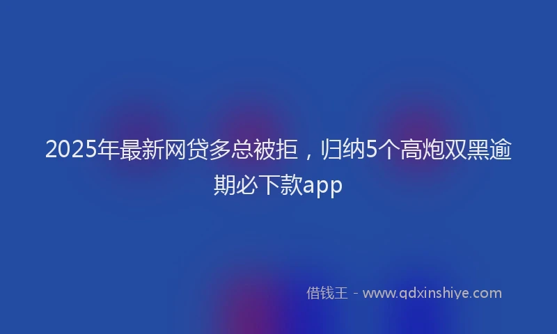 2025年最新网贷多总被拒,归纳5个高炮双黑逾期必下款app