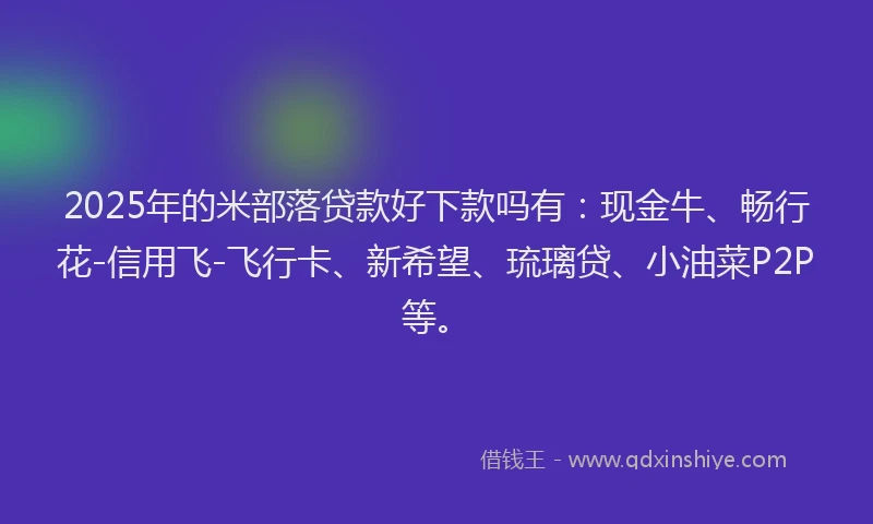 2025年的米部落贷款好下款吗有：现金牛、畅行花-信用飞-飞行卡、新希望、琉璃贷、小油菜P2P等。