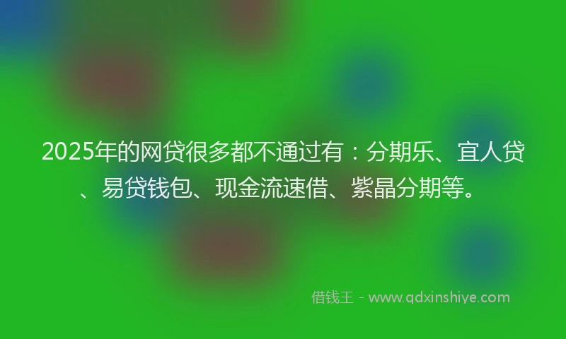 2025年的网贷很多都不通过有：分期乐、宜人贷、易贷钱包、现金流速借、紫晶分期等。