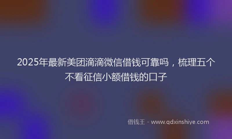 2025年最新美团滴滴微信借钱可靠吗，梳理五个不看征信小额借钱的口子