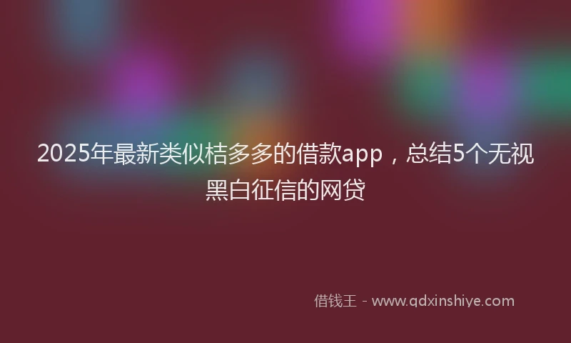 2025年最新类似桔多多的借款app，总结5个无视黑白征信的网贷